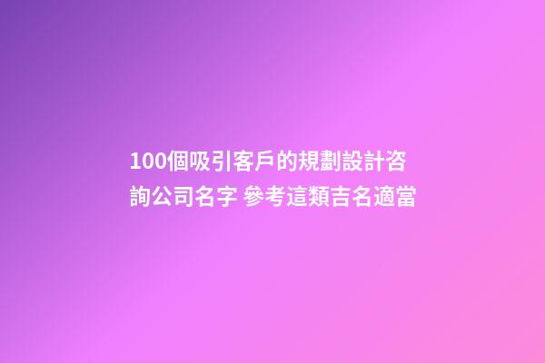 100個吸引客戶的規劃設計咨詢公司名字 參考這類吉名適當-第1張-公司起名-玄機派